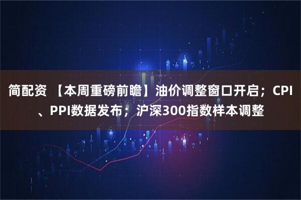简配资 【本周重磅前瞻】油价调整窗口开启；CPI、PPI数据发布；沪深300指数样本调整