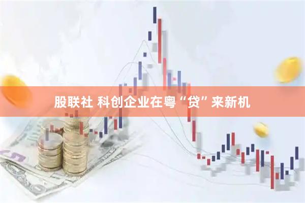 股联社 科创企业在粤“贷”来新机