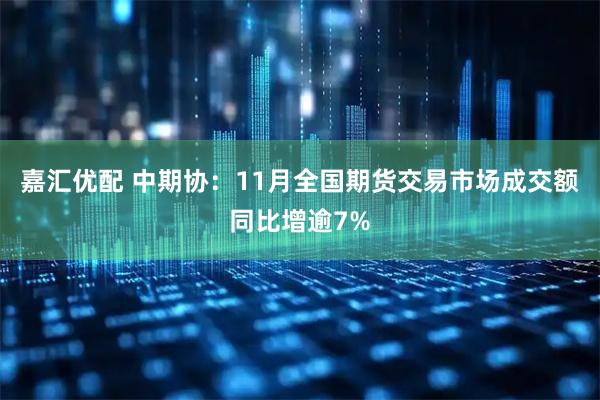 嘉汇优配 中期协：11月全国期货交易市场成交额同比增逾7%