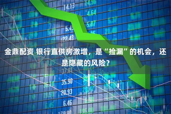 金鼎配资 银行直供房激增，是“捡漏”的机会，还是隐藏的风险？