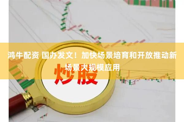 鸿牛配资 国办发文！加快场景培育和开放推动新场景大规模应用