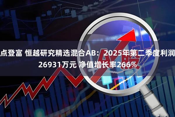 点登富 恒越研究精选混合AB:2025年第二季度利润26931万元 净值增长率266%