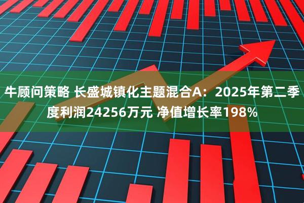 牛顾问策略 长盛城镇化主题混合A：2025年第二季度利润24256万元 净值增长率198%