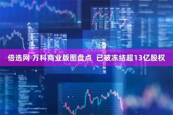 倍选网 万科商业版图盘点  已被冻结超13亿股权