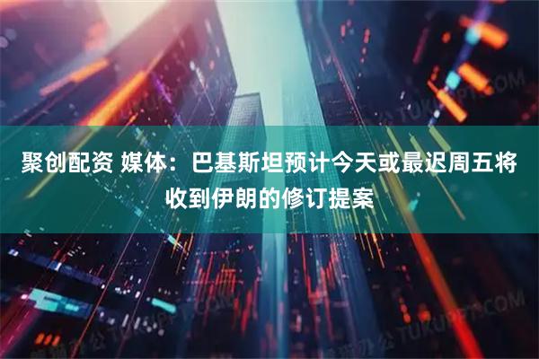 聚创配资 媒体:巴基斯坦预计今天或最迟周五将收到伊朗的修订提案